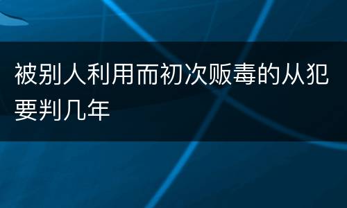 被别人利用而初次贩毒的从犯要判几年