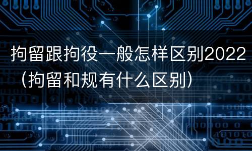 拘留跟拘役一般怎样区别2022（拘留和规有什么区别）