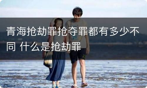 青海抢劫罪抢夺罪都有多少不同 什么是抢劫罪