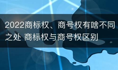 2022商标权、商号权有啥不同之处 商标权与商号权区别