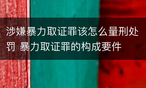 涉嫌暴力取证罪该怎么量刑处罚 暴力取证罪的构成要件