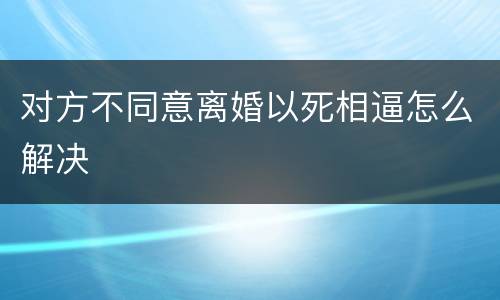 对方不同意离婚以死相逼怎么解决