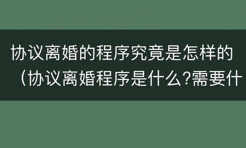 协议离婚的程序究竟是怎样的（协议离婚程序是什么?需要什么手续）
