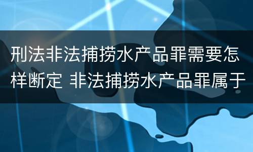 刑法非法捕捞水产品罪需要怎样断定 非法捕捞水产品罪属于什么案件