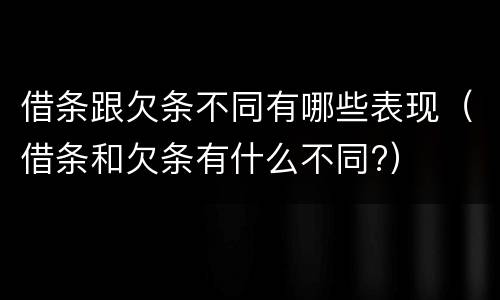 借条跟欠条不同有哪些表现（借条和欠条有什么不同?）