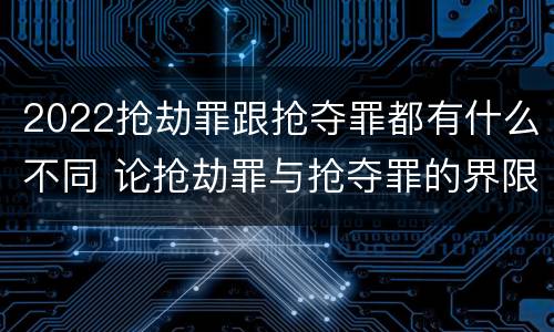 2022抢劫罪跟抢夺罪都有什么不同 论抢劫罪与抢夺罪的界限