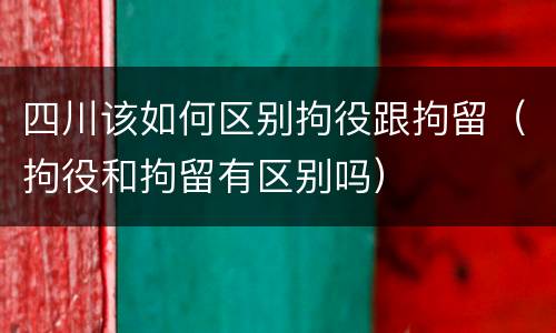 四川该如何区别拘役跟拘留（拘役和拘留有区别吗）
