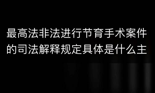 最高法非法进行节育手术案件的司法解释规定具体是什么主要内容