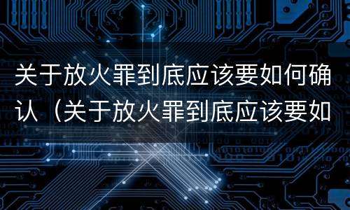 关于放火罪到底应该要如何确认（关于放火罪到底应该要如何确认案件）