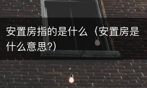 安置房指的是什么（安置房是什么意思?）