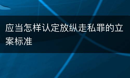 应当怎样认定放纵走私罪的立案标准