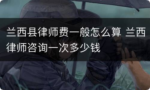兰西县律师费一般怎么算 兰西律师咨询一次多少钱