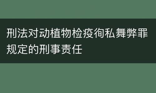刑法对动植物检疫徇私舞弊罪规定的刑事责任