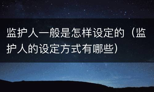 监护人一般是怎样设定的（监护人的设定方式有哪些）