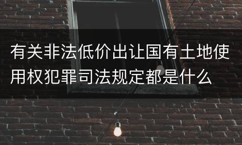 有关非法低价出让国有土地使用权犯罪司法规定都是什么