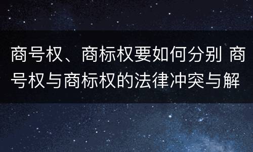 商号权、商标权要如何分别 商号权与商标权的法律冲突与解决