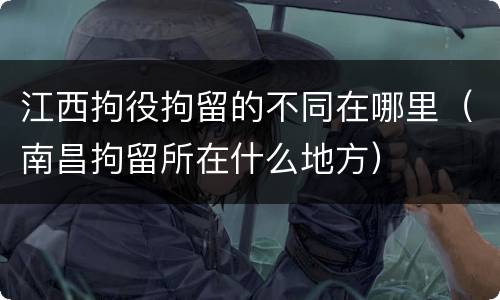 江西拘役拘留的不同在哪里（南昌拘留所在什么地方）
