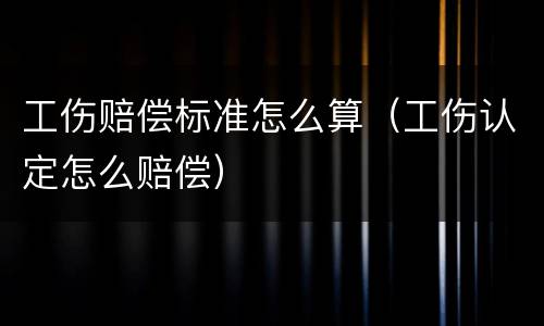 工伤赔偿标准怎么算（工伤认定怎么赔偿）