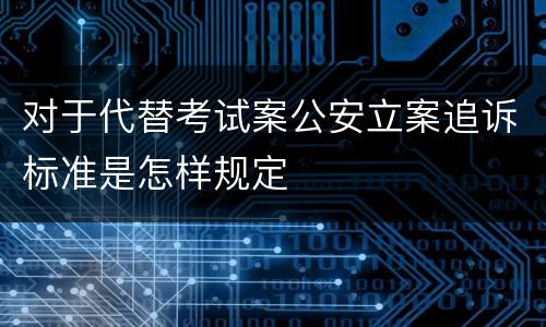 对于代替考试案公安立案追诉标准是怎样规定