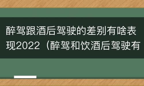 醉驾跟酒后驾驶的差别有啥表现2022（醉驾和饮酒后驾驶有什么区别）