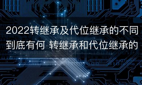 2022转继承及代位继承的不同到底有何 转继承和代位继承的适用范围