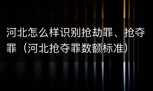 河北怎么样识别抢劫罪、抢夺罪（河北抢夺罪数额标准）