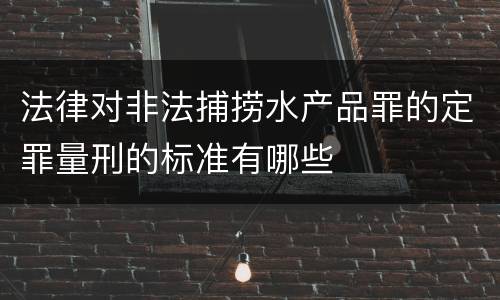 法律对非法捕捞水产品罪的定罪量刑的标准有哪些