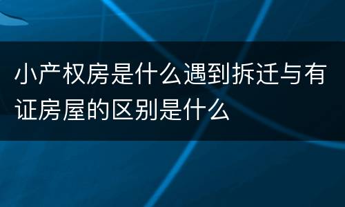 小产权房是什么遇到拆迁与有证房屋的区别是什么