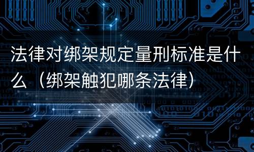 法律对绑架规定量刑标准是什么（绑架触犯哪条法律）