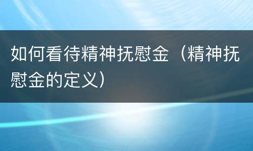 如何看待精神抚慰金（精神抚慰金的定义）
