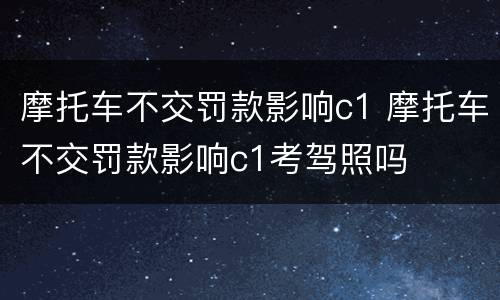 摩托车不交罚款影响c1 摩托车不交罚款影响c1考驾照吗