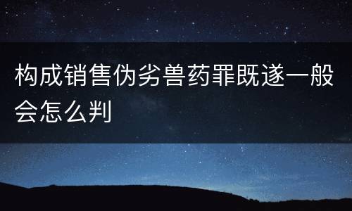 构成销售伪劣兽药罪既遂一般会怎么判