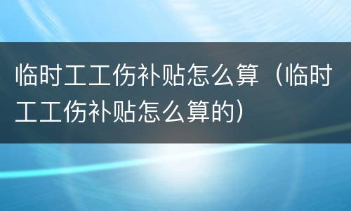 临时工工伤补贴怎么算（临时工工伤补贴怎么算的）