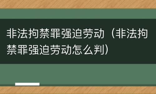 非法拘禁罪强迫劳动（非法拘禁罪强迫劳动怎么判）