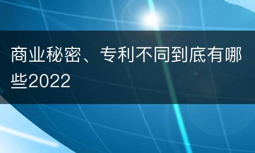 商业秘密、专利不同到底有哪些2022