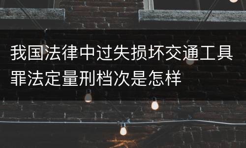 我国法律中过失损坏交通工具罪法定量刑档次是怎样
