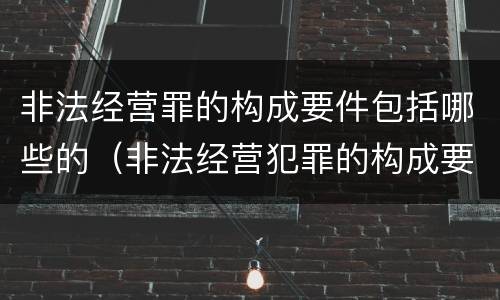 非法经营罪的构成要件包括哪些的（非法经营犯罪的构成要件）