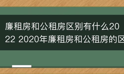 廉租房和公租房区别有什么2022 2020年廉租房和公租房的区别