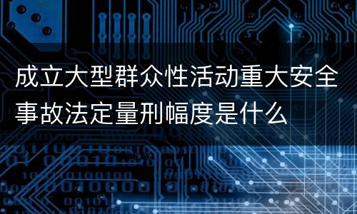 成立大型群众性活动重大安全事故法定量刑幅度是什么