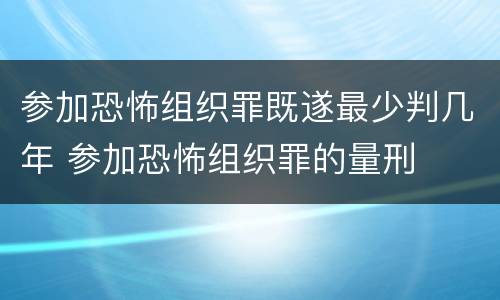 参加恐怖组织罪既遂最少判几年 参加恐怖组织罪的量刑