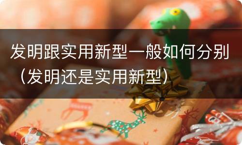 发明跟实用新型一般如何分别（发明还是实用新型）