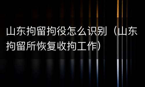山东拘留拘役怎么识别（山东拘留所恢复收拘工作）