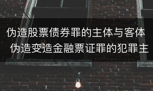 伪造股票债券罪的主体与客体 伪造变造金融票证罪的犯罪主体