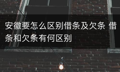 安徽要怎么区别借条及欠条 借条和欠条有何区别