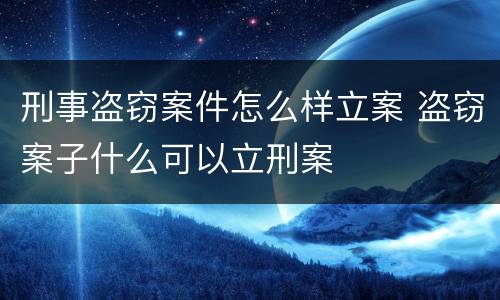 刑事盗窃案件怎么样立案 盗窃案子什么可以立刑案