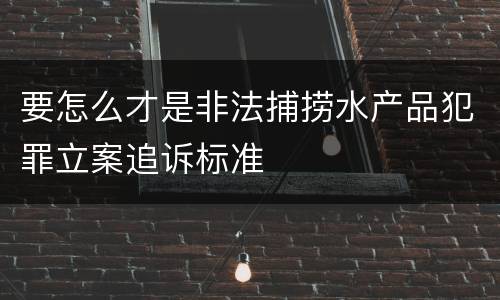 要怎么才是非法捕捞水产品犯罪立案追诉标准
