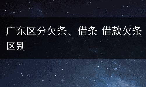 广东区分欠条、借条 借款欠条区别