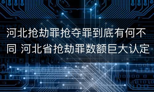 河北抢劫罪抢夺罪到底有何不同 河北省抢劫罪数额巨大认定标准