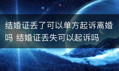 结婚证丢了可以单方起诉离婚吗 结婚证丢失可以起诉吗