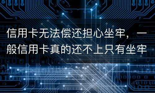 信用卡无法偿还担心坐牢，一般信用卡真的还不上只有坐牢吗
